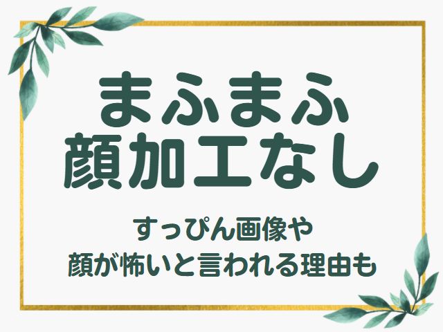 まふまふの顔加工なし昔のすっぴん画像 顔が怖い5つの理由も オモシロゴト