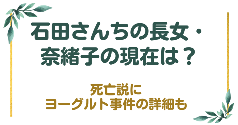 石田さんちの長女・奈緒子の現在は？死亡説にヨーグルト事件の詳細も