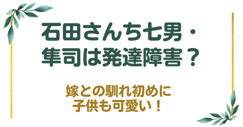 【石田さんち】七男・隼司は発達障害？嫁との馴れ初めに子供も可愛い！