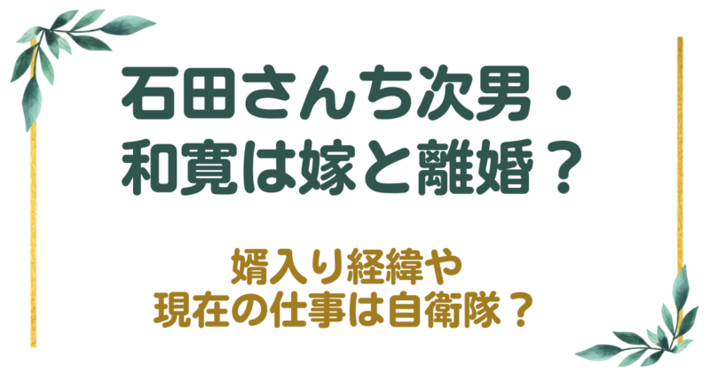 石田さんち次男・和寛は嫁と離婚？婿入り経緯や現在の仕事は自衛隊？