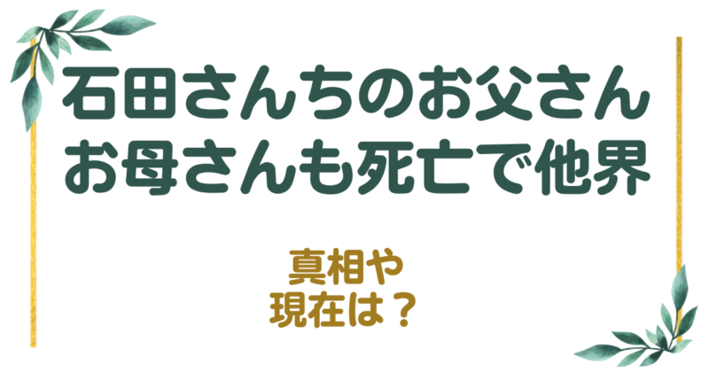 石田さんちのお父さんお母さんも死亡で他界した？！真相や現在は？