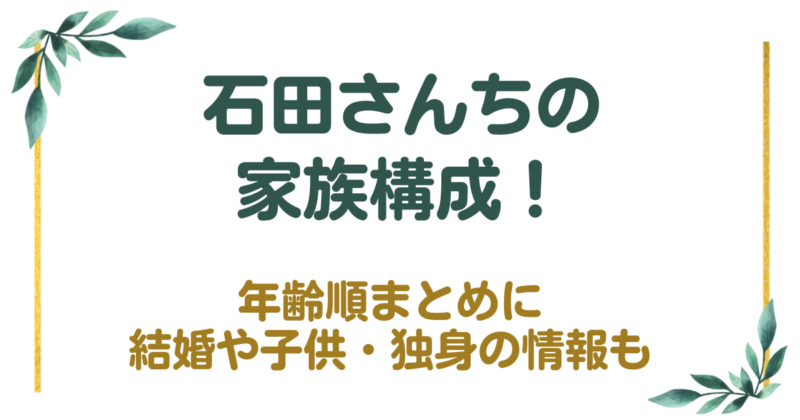 石田さんちの家族構成！年齢順まとめに結婚や子供・独身の情報も