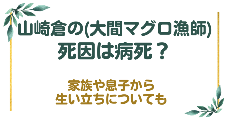 山崎倉(大間マグロ漁師)の死因は病死？家族や息子から生い立ちについても