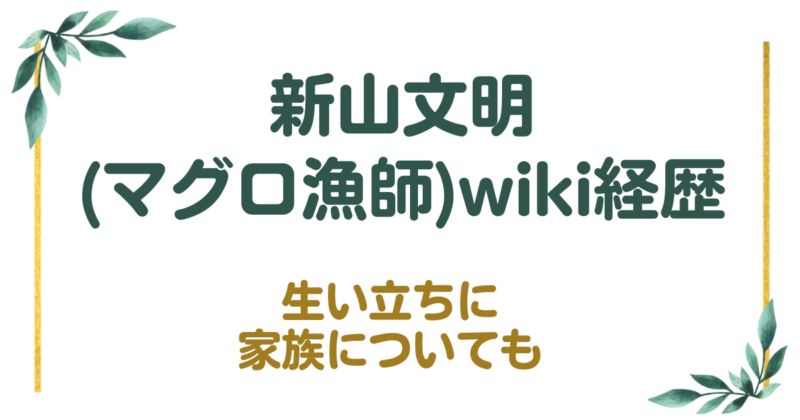 新山文明(マグロ漁師)のwiki経歴！生い立ちに家族についても